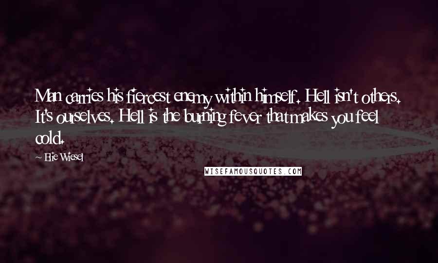 Elie Wiesel Quotes: Man carries his fiercest enemy within himself. Hell isn't others. It's ourselves. Hell is the burning fever that makes you feel cold.