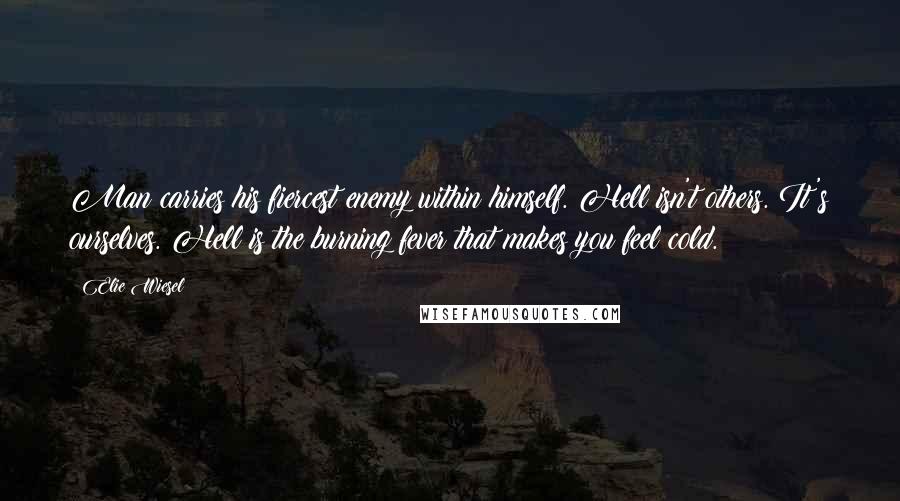 Elie Wiesel Quotes: Man carries his fiercest enemy within himself. Hell isn't others. It's ourselves. Hell is the burning fever that makes you feel cold.