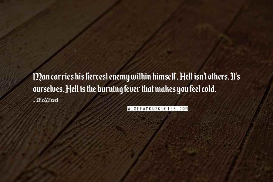 Elie Wiesel Quotes: Man carries his fiercest enemy within himself. Hell isn't others. It's ourselves. Hell is the burning fever that makes you feel cold.