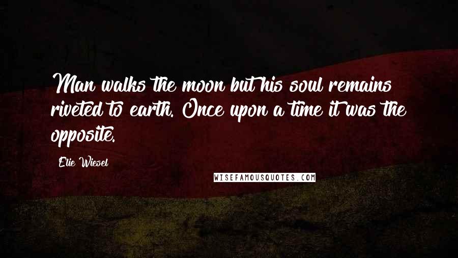 Elie Wiesel Quotes: Man walks the moon but his soul remains riveted to earth. Once upon a time it was the opposite.