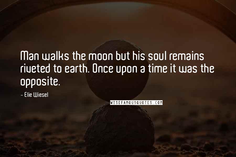 Elie Wiesel Quotes: Man walks the moon but his soul remains riveted to earth. Once upon a time it was the opposite.