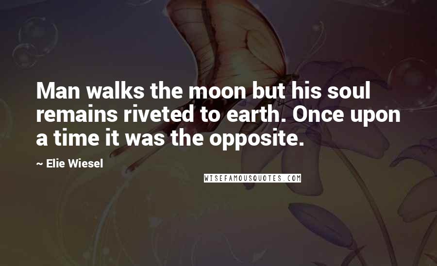 Elie Wiesel Quotes: Man walks the moon but his soul remains riveted to earth. Once upon a time it was the opposite.