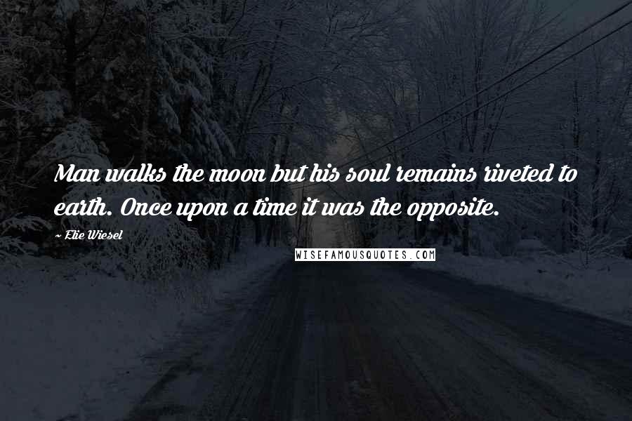 Elie Wiesel Quotes: Man walks the moon but his soul remains riveted to earth. Once upon a time it was the opposite.