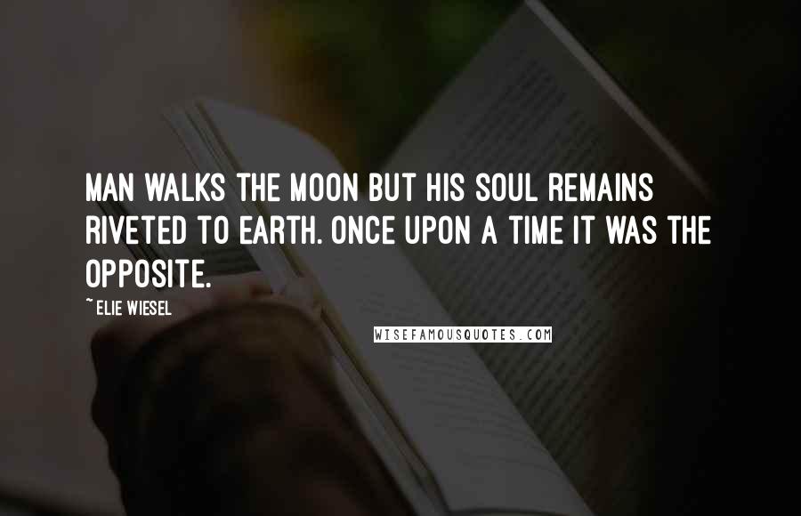 Elie Wiesel Quotes: Man walks the moon but his soul remains riveted to earth. Once upon a time it was the opposite.