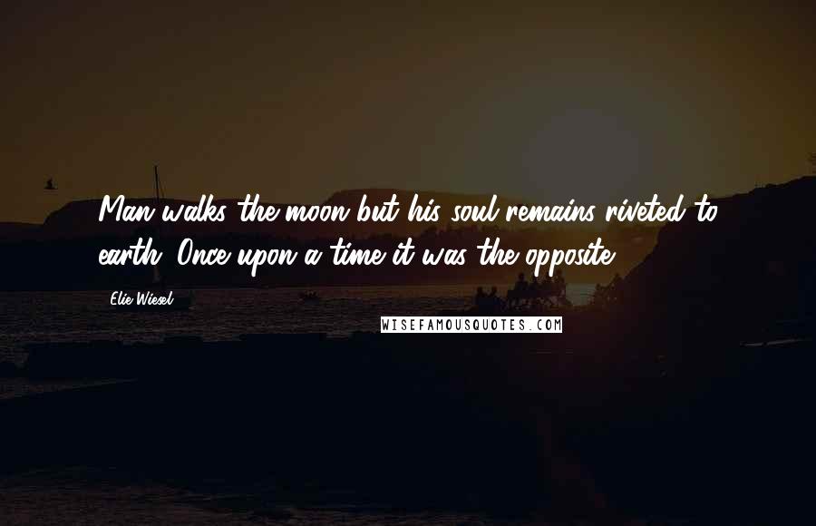 Elie Wiesel Quotes: Man walks the moon but his soul remains riveted to earth. Once upon a time it was the opposite.