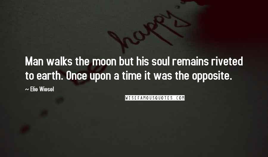 Elie Wiesel Quotes: Man walks the moon but his soul remains riveted to earth. Once upon a time it was the opposite.