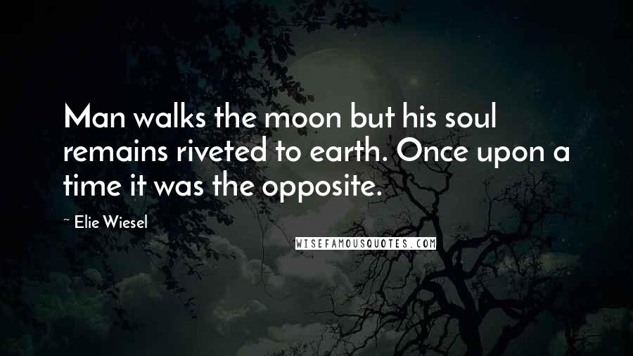 Elie Wiesel Quotes: Man walks the moon but his soul remains riveted to earth. Once upon a time it was the opposite.