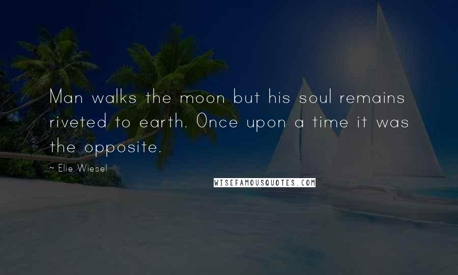 Elie Wiesel Quotes: Man walks the moon but his soul remains riveted to earth. Once upon a time it was the opposite.