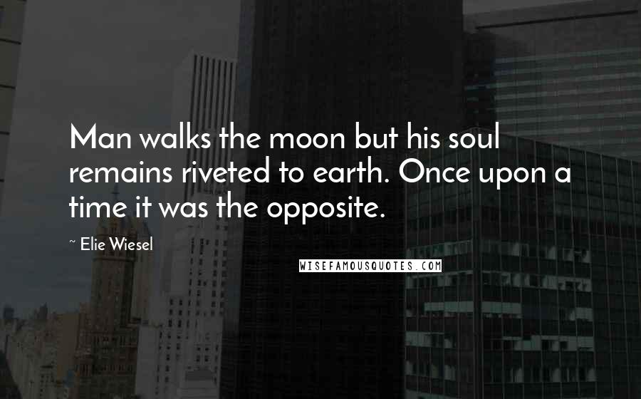 Elie Wiesel Quotes: Man walks the moon but his soul remains riveted to earth. Once upon a time it was the opposite.