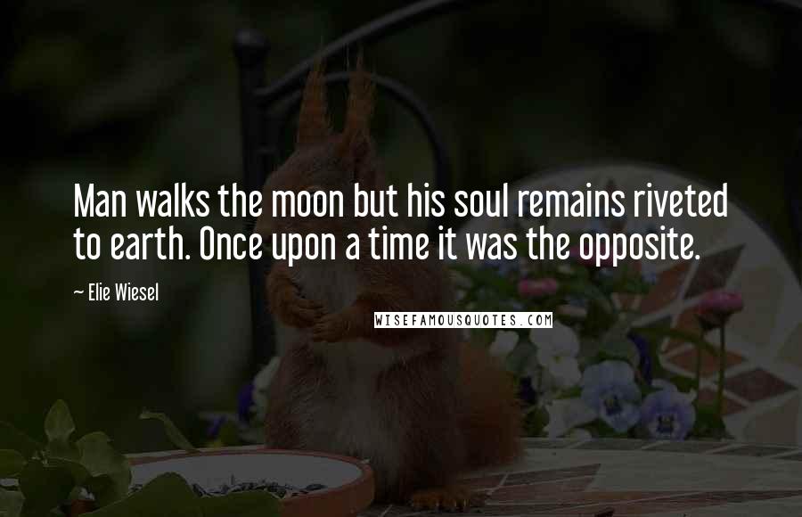 Elie Wiesel Quotes: Man walks the moon but his soul remains riveted to earth. Once upon a time it was the opposite.