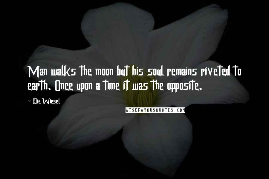 Elie Wiesel Quotes: Man walks the moon but his soul remains riveted to earth. Once upon a time it was the opposite.