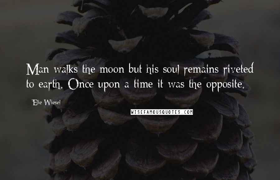 Elie Wiesel Quotes: Man walks the moon but his soul remains riveted to earth. Once upon a time it was the opposite.