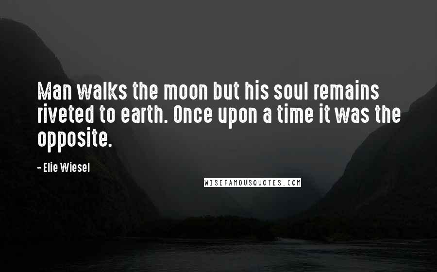 Elie Wiesel Quotes: Man walks the moon but his soul remains riveted to earth. Once upon a time it was the opposite.