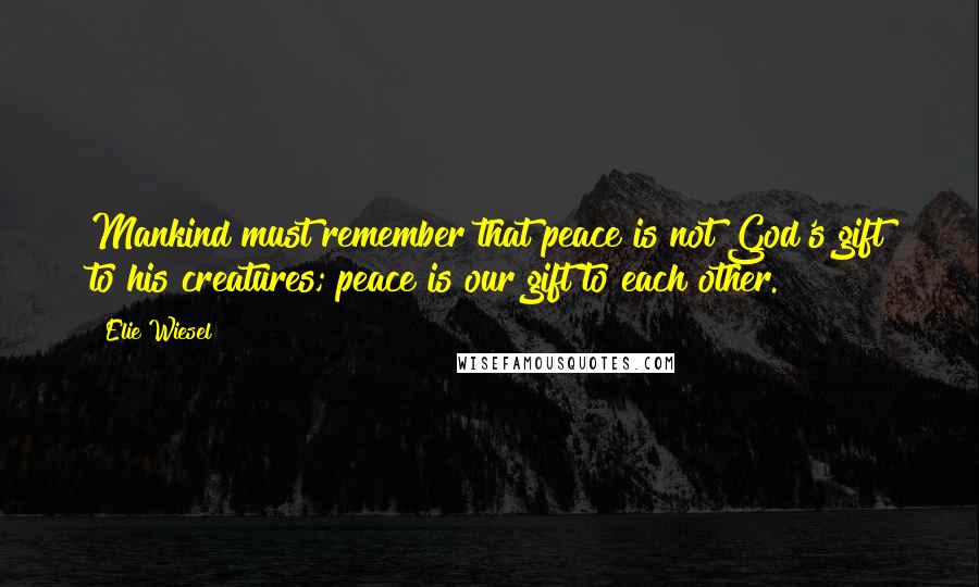 Elie Wiesel Quotes: Mankind must remember that peace is not God's gift to his creatures; peace is our gift to each other.