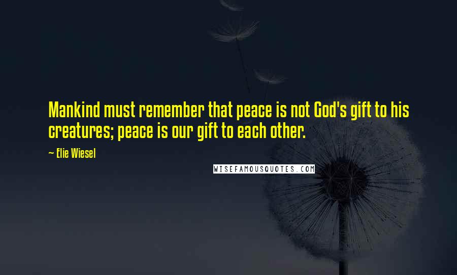 Elie Wiesel Quotes: Mankind must remember that peace is not God's gift to his creatures; peace is our gift to each other.