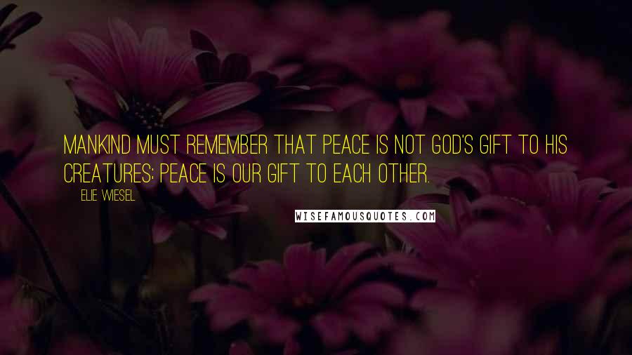 Elie Wiesel Quotes: Mankind must remember that peace is not God's gift to his creatures; peace is our gift to each other.