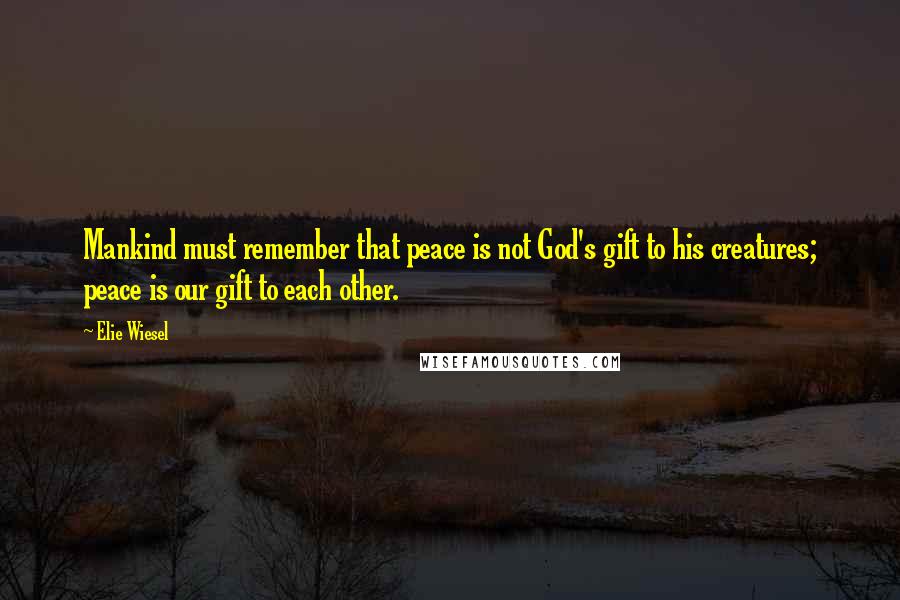 Elie Wiesel Quotes: Mankind must remember that peace is not God's gift to his creatures; peace is our gift to each other.