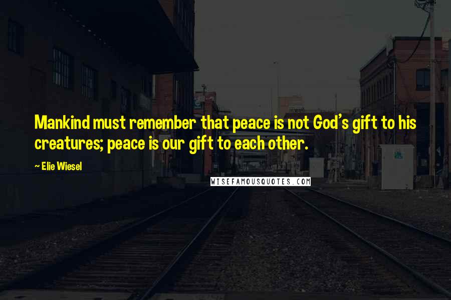 Elie Wiesel Quotes: Mankind must remember that peace is not God's gift to his creatures; peace is our gift to each other.