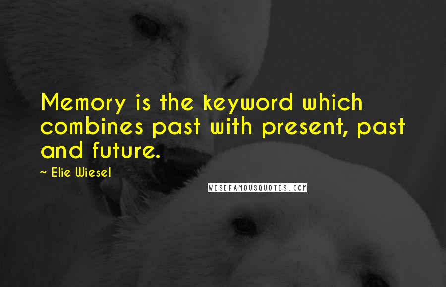 Elie Wiesel Quotes: Memory is the keyword which combines past with present, past and future.