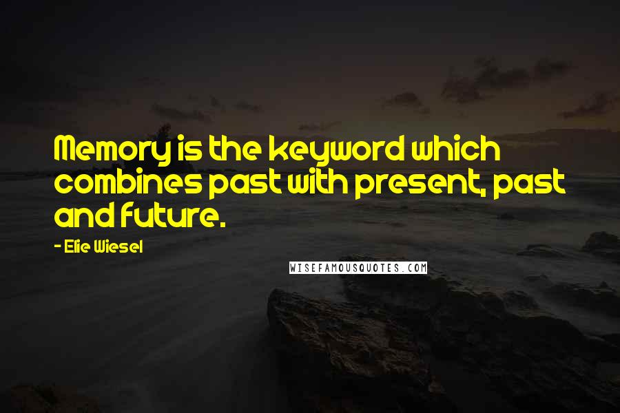 Elie Wiesel Quotes: Memory is the keyword which combines past with present, past and future.