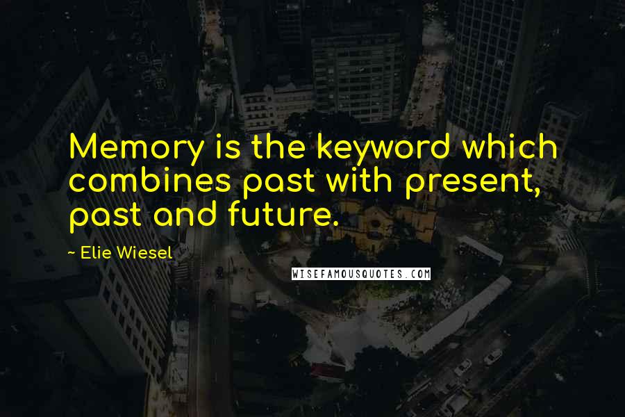 Elie Wiesel Quotes: Memory is the keyword which combines past with present, past and future.