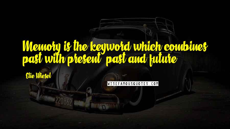 Elie Wiesel Quotes: Memory is the keyword which combines past with present, past and future.