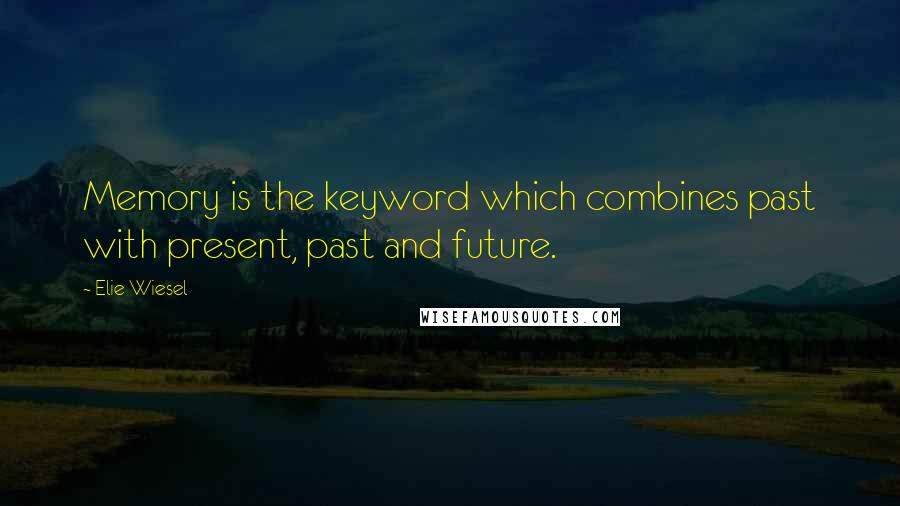 Elie Wiesel Quotes: Memory is the keyword which combines past with present, past and future.