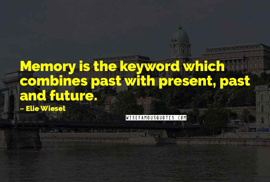 Elie Wiesel Quotes: Memory is the keyword which combines past with present, past and future.