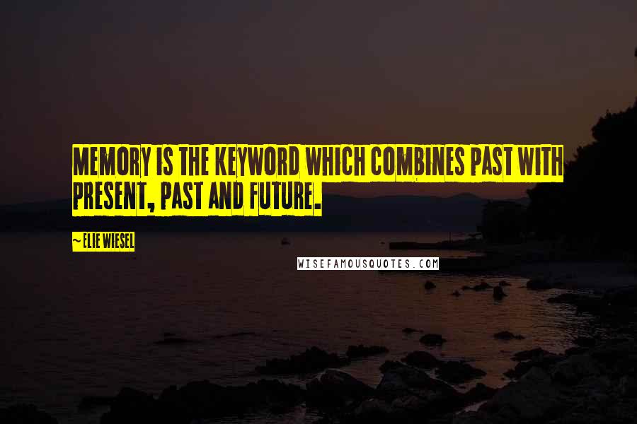 Elie Wiesel Quotes: Memory is the keyword which combines past with present, past and future.