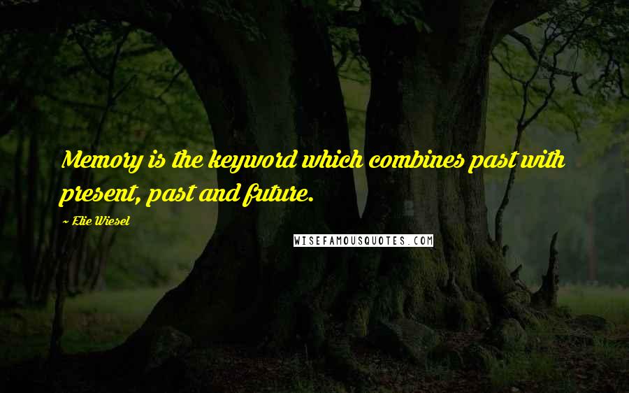 Elie Wiesel Quotes: Memory is the keyword which combines past with present, past and future.