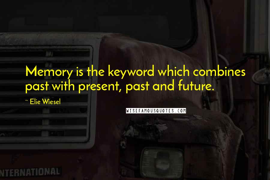 Elie Wiesel Quotes: Memory is the keyword which combines past with present, past and future.