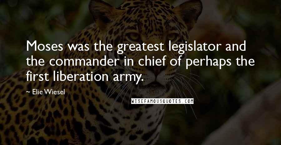 Elie Wiesel Quotes: Moses was the greatest legislator and the commander in chief of perhaps the first liberation army.