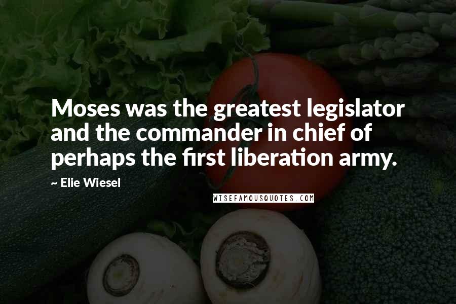 Elie Wiesel Quotes: Moses was the greatest legislator and the commander in chief of perhaps the first liberation army.