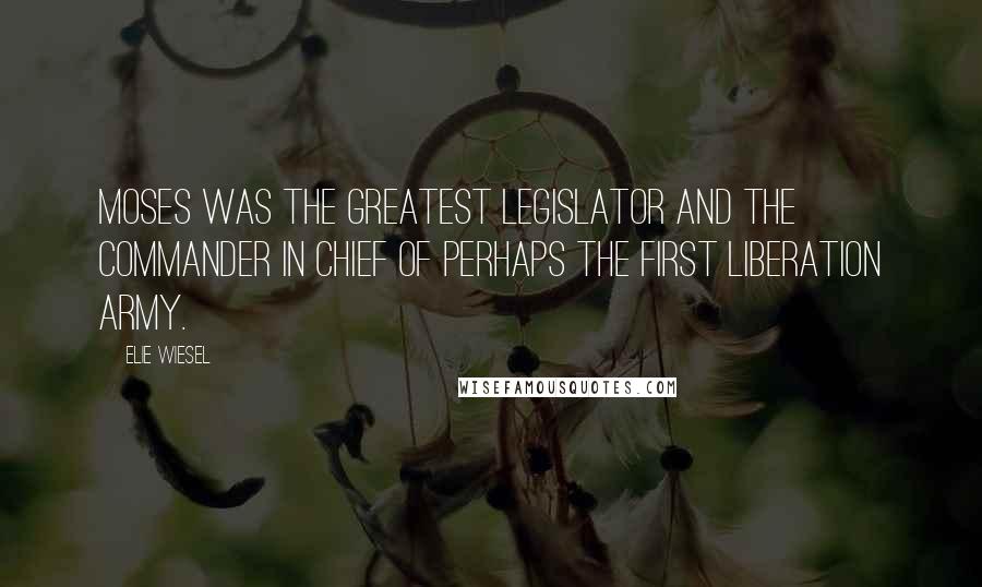 Elie Wiesel Quotes: Moses was the greatest legislator and the commander in chief of perhaps the first liberation army.