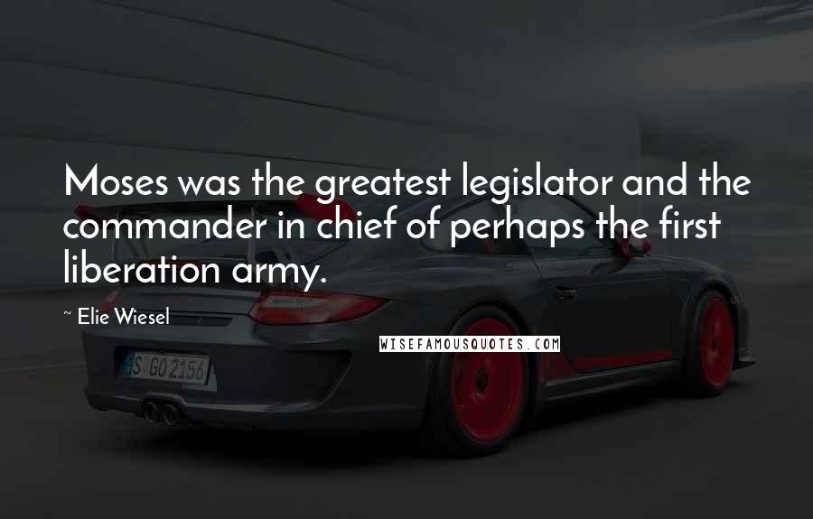 Elie Wiesel Quotes: Moses was the greatest legislator and the commander in chief of perhaps the first liberation army.