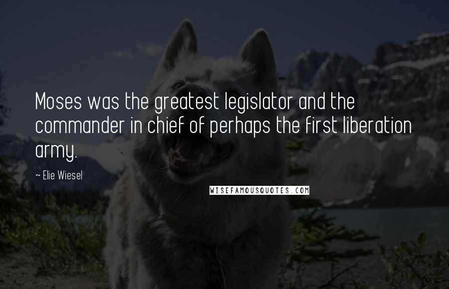 Elie Wiesel Quotes: Moses was the greatest legislator and the commander in chief of perhaps the first liberation army.