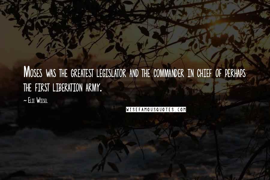 Elie Wiesel Quotes: Moses was the greatest legislator and the commander in chief of perhaps the first liberation army.