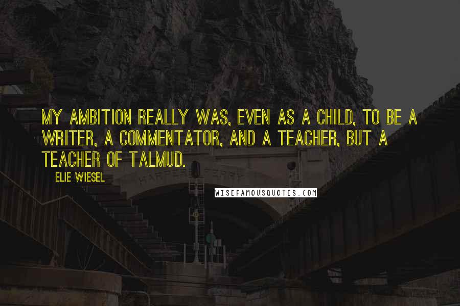 Elie Wiesel Quotes: My ambition really was, even as a child, to be a writer, a commentator, and a teacher, but a teacher of Talmud.