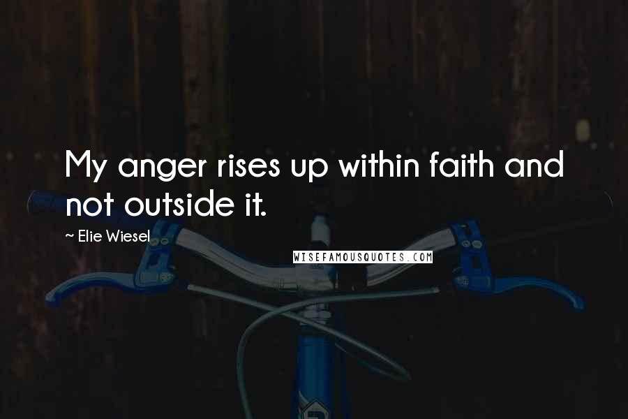 Elie Wiesel Quotes: My anger rises up within faith and not outside it.