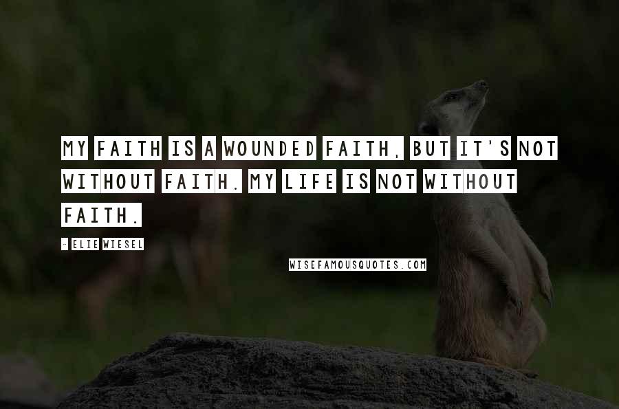 Elie Wiesel Quotes: My faith is a wounded faith, but it's not without faith. My life is not without faith.