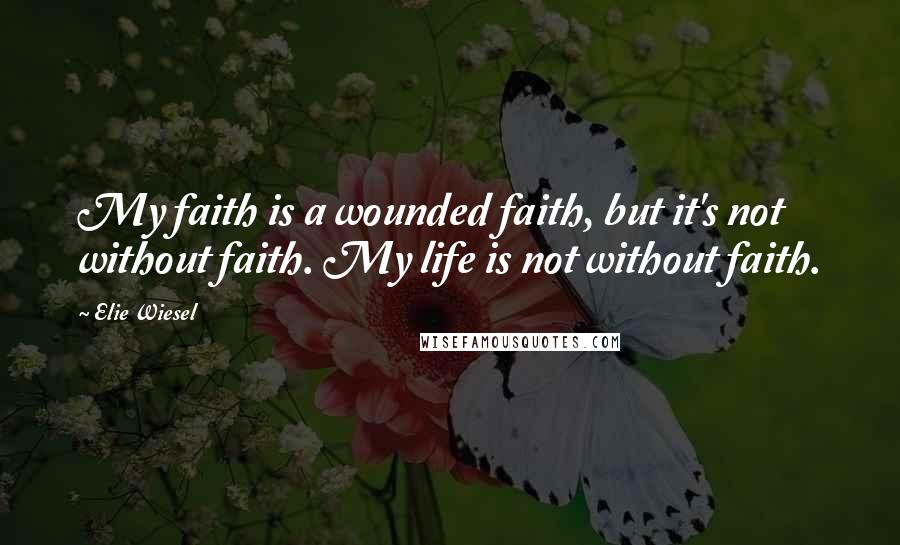 Elie Wiesel Quotes: My faith is a wounded faith, but it's not without faith. My life is not without faith.