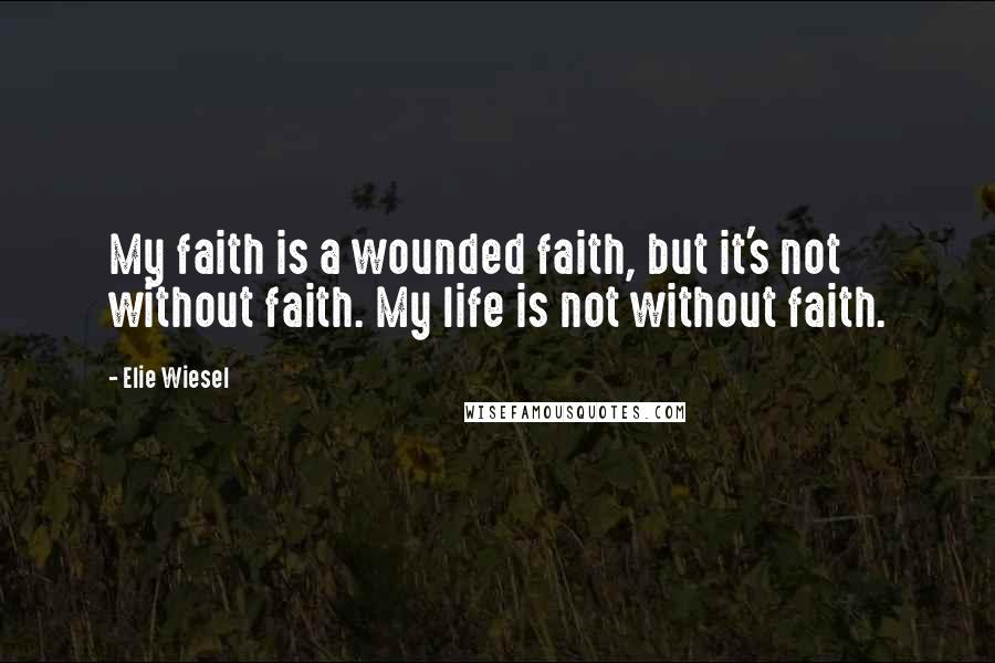 Elie Wiesel Quotes: My faith is a wounded faith, but it's not without faith. My life is not without faith.