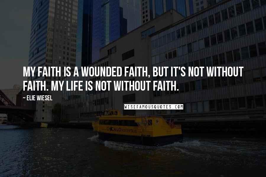 Elie Wiesel Quotes: My faith is a wounded faith, but it's not without faith. My life is not without faith.