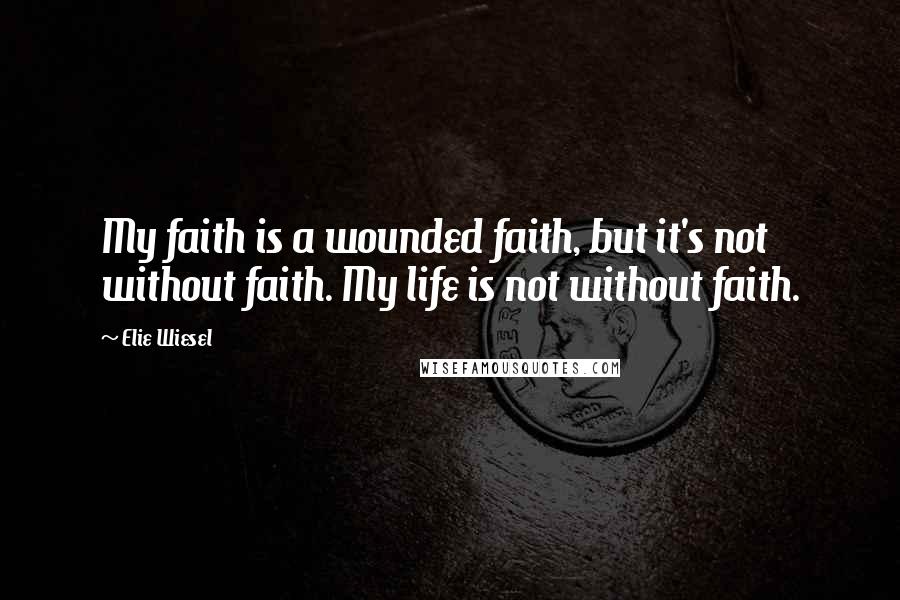 Elie Wiesel Quotes: My faith is a wounded faith, but it's not without faith. My life is not without faith.