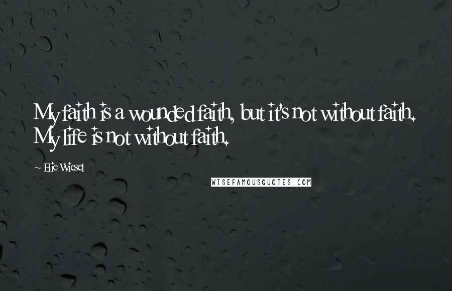 Elie Wiesel Quotes: My faith is a wounded faith, but it's not without faith. My life is not without faith.