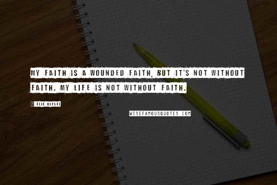Elie Wiesel Quotes: My faith is a wounded faith, but it's not without faith. My life is not without faith.