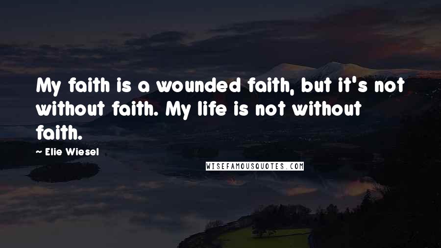 Elie Wiesel Quotes: My faith is a wounded faith, but it's not without faith. My life is not without faith.
