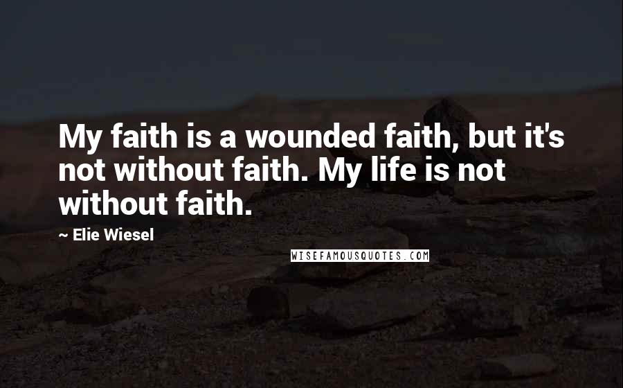 Elie Wiesel Quotes: My faith is a wounded faith, but it's not without faith. My life is not without faith.