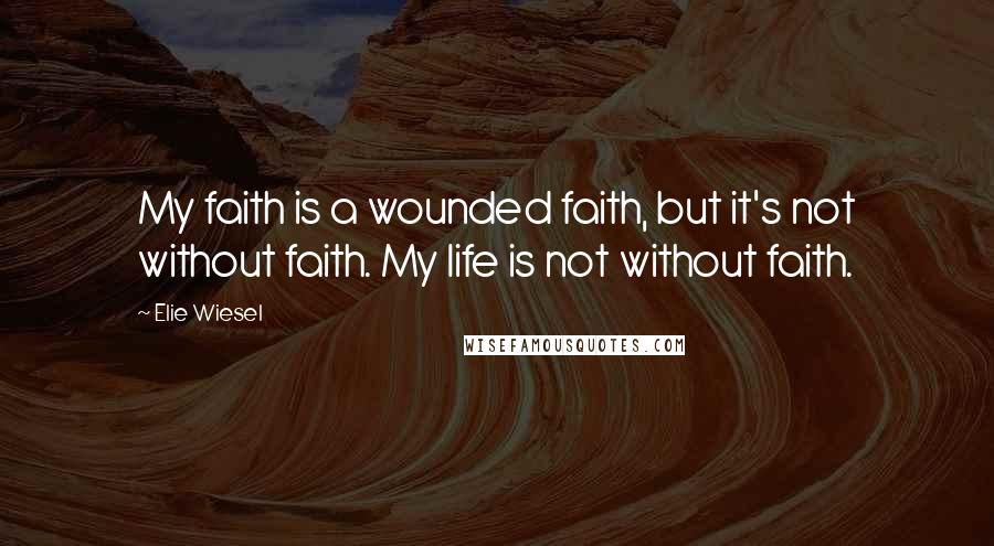 Elie Wiesel Quotes: My faith is a wounded faith, but it's not without faith. My life is not without faith.