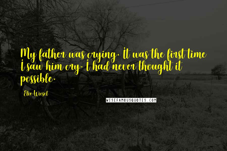 Elie Wiesel Quotes: My father was crying. It was the first time I saw him cry. I had never thought it possible.